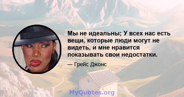 Мы не идеальны; У всех нас есть вещи, которые люди могут не видеть, и мне нравится показывать свои недостатки.