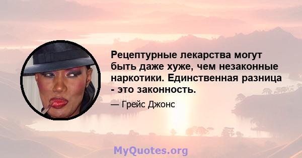 Рецептурные лекарства могут быть даже хуже, чем незаконные наркотики. Единственная разница - это законность.