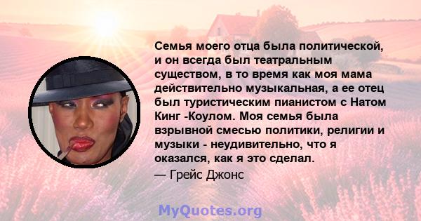 Семья моего отца была политической, и он всегда был театральным существом, в то время как моя мама действительно музыкальная, а ее отец был туристическим пианистом с Натом Кинг -Коулом. Моя семья была взрывной смесью