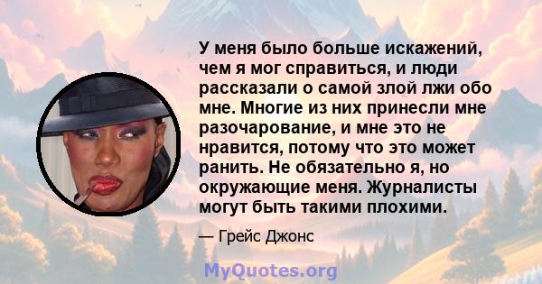 У меня было больше искажений, чем я мог справиться, и люди рассказали о самой злой лжи обо мне. Многие из них принесли мне разочарование, и мне это не нравится, потому что это может ранить. Не обязательно я, но