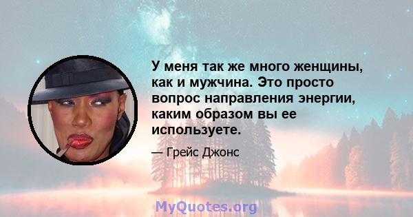 У меня так же много женщины, как и мужчина. Это просто вопрос направления энергии, каким образом вы ее используете.