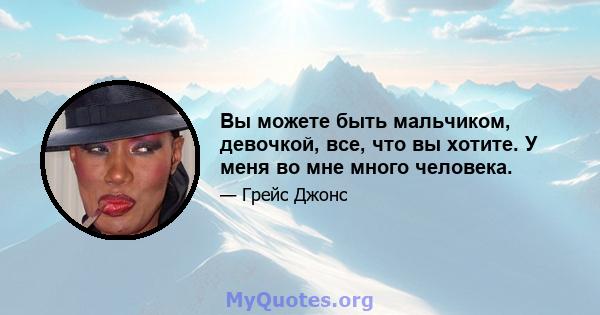 Вы можете быть мальчиком, девочкой, все, что вы хотите. У меня во мне много человека.