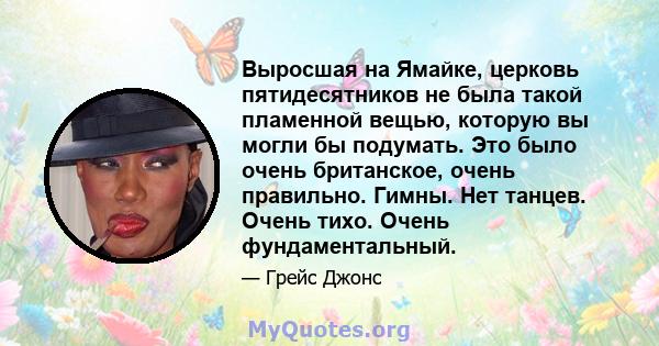 Выросшая на Ямайке, церковь пятидесятников не была такой пламенной вещью, которую вы могли бы подумать. Это было очень британское, очень правильно. Гимны. Нет танцев. Очень тихо. Очень фундаментальный.