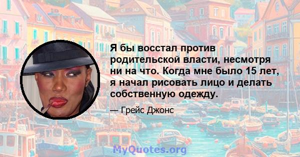 Я бы восстал против родительской власти, несмотря ни на что. Когда мне было 15 лет, я начал рисовать лицо и делать собственную одежду.