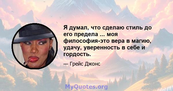 Я думал, что сделаю стиль до его предела ... моя философия-это вера в магию, удачу, уверенность в себе и гордость.