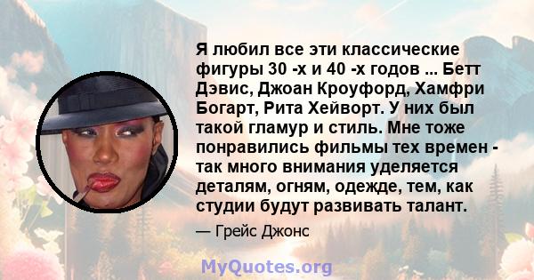 Я любил все эти классические фигуры 30 -х и 40 -х годов ... Бетт Дэвис, Джоан Кроуфорд, Хамфри Богарт, Рита Хейворт. У них был такой гламур и стиль. Мне тоже понравились фильмы тех времен - так много внимания уделяется