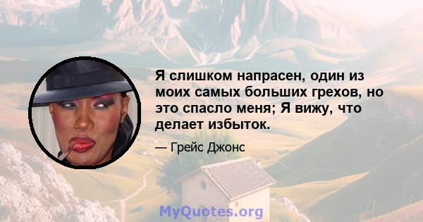 Я слишком напрасен, один из моих самых больших грехов, но это спасло меня; Я вижу, что делает избыток.