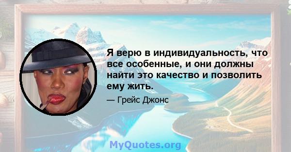 Я верю в индивидуальность, что все особенные, и они должны найти это качество и позволить ему жить.