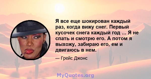 Я все еще шокирован каждый раз, когда вижу снег. Первый кусочек снега каждый год ... Я не спать и смотрю его. А потом я выхожу, забираю его, ем и двигаюсь в нем.