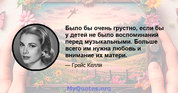 Было бы очень грустно, если бы у детей не было воспоминаний перед музыкальными. Больше всего им нужна любовь и внимание их матери.