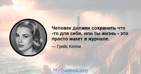 Человек должен сохранить что -то для себя, или ты жизнь - это просто макет в журнале.