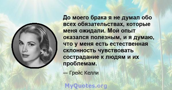 До моего брака я не думал обо всех обязательствах, которые меня ожидали. Мой опыт оказался полезным, и я думаю, что у меня есть естественная склонность чувствовать сострадание к людям и их проблемам.