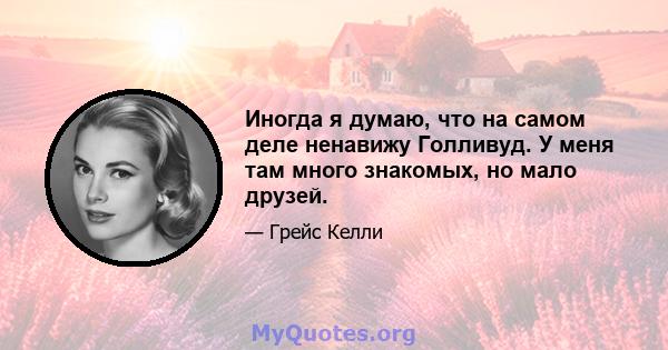 Иногда я думаю, что на самом деле ненавижу Голливуд. У меня там много знакомых, но мало друзей.