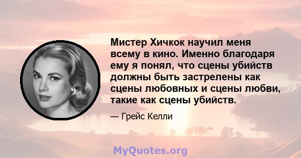 Мистер Хичкок научил меня всему в кино. Именно благодаря ему я понял, что сцены убийств должны быть застрелены как сцены любовных и сцены любви, такие как сцены убийств.