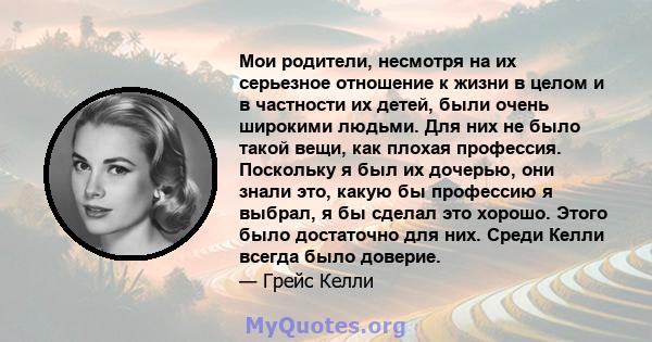 Мои родители, несмотря на их серьезное отношение к жизни в целом и в частности их детей, были очень широкими людьми. Для них не было такой вещи, как плохая профессия. Поскольку я был их дочерью, они знали это, какую бы