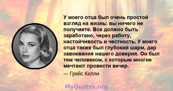 У моего отца был очень простой взгляд на жизнь: вы ничего не получаете. Все должно быть заработано, через работу, настойчивость и честность. У моего отца также был глубокий шарм, дар завоевания нашего доверия. Он был