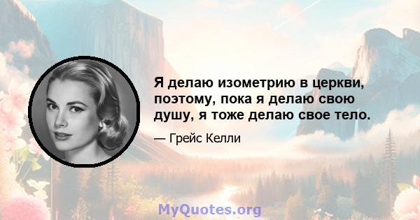 Я делаю изометрию в церкви, поэтому, пока я делаю свою душу, я тоже делаю свое тело.