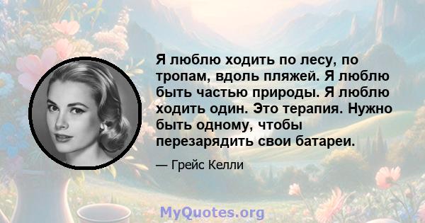 Я люблю ходить по лесу, по тропам, вдоль пляжей. Я люблю быть частью природы. Я люблю ходить один. Это терапия. Нужно быть одному, чтобы перезарядить свои батареи.