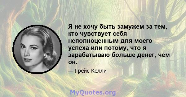 Я не хочу быть замужем за тем, кто чувствует себя неполноценным для моего успеха или потому, что я зарабатываю больше денег, чем он.