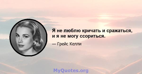 Я не люблю кричать и сражаться, и я не могу ссориться.