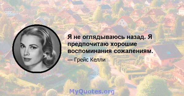 Я не оглядываюсь назад. Я предпочитаю хорошие воспоминания сожалениям.