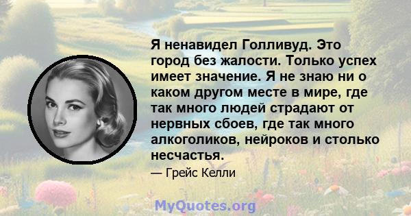 Я ненавидел Голливуд. Это город без жалости. Только успех имеет значение. Я не знаю ни о каком другом месте в мире, где так много людей страдают от нервных сбоев, где так много алкоголиков, нейроков и столько несчастья.