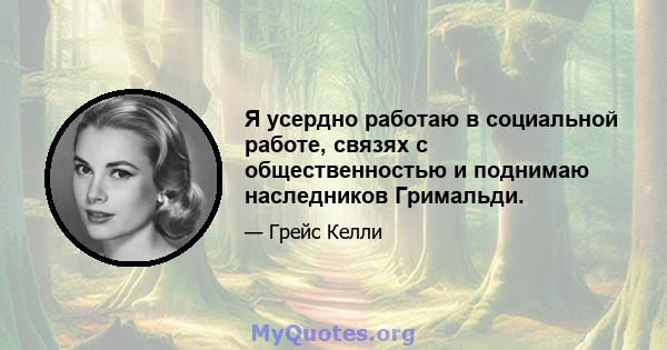 Я усердно работаю в социальной работе, связях с общественностью и поднимаю наследников Гримальди.