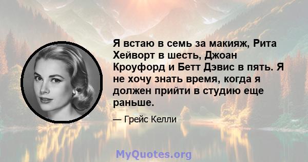 Я встаю в семь за макияж, Рита Хейворт в шесть, Джоан Кроуфорд и Бетт Дэвис в пять. Я не хочу знать время, когда я должен прийти в студию еще раньше.