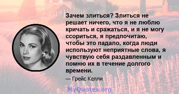 Зачем злиться? Злиться не решает ничего, что я не люблю кричать и сражаться, и я не могу ссориться, я предпочитаю, чтобы это падало, когда люди используют неприятные слова, я чувствую себя раздавленным и помню их в