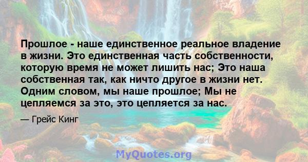 Прошлое - наше единственное реальное владение в жизни. Это единственная часть собственности, которую время не может лишить нас; Это наша собственная так, как ничто другое в жизни нет. Одним словом, мы наше прошлое; Мы