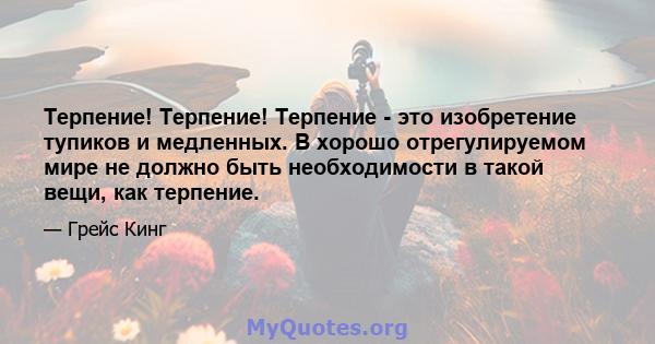 Терпение! Терпение! Терпение - это изобретение тупиков и медленных. В хорошо отрегулируемом мире не должно быть необходимости в такой вещи, как терпение.