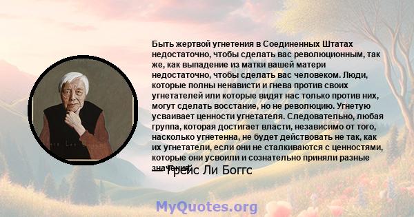 Быть жертвой угнетения в Соединенных Штатах недостаточно, чтобы сделать вас революционным, так же, как выпадение из матки вашей матери недостаточно, чтобы сделать вас человеком. Люди, которые полны ненависти и гнева