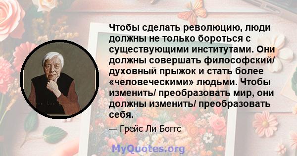 Чтобы сделать революцию, люди должны не только бороться с существующими институтами. Они должны совершать философский/ духовный прыжок и стать более «человеческими» людьми. Чтобы изменить/ преобразовать мир, они должны