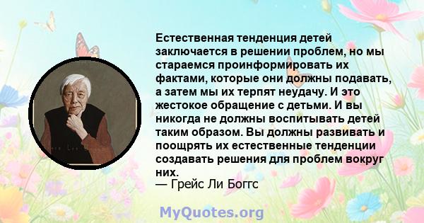 Естественная тенденция детей заключается в решении проблем, но мы стараемся проинформировать их фактами, которые они должны подавать, а затем мы их терпят неудачу. И это жестокое обращение с детьми. И вы никогда не