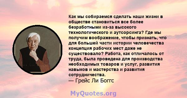 Как мы собираемся сделать наши жизни в обществе становиться все более безработными из-за высокого технологического и аутсорсинга? Где мы получим воображение, чтобы признать, что для большей части истории человечества