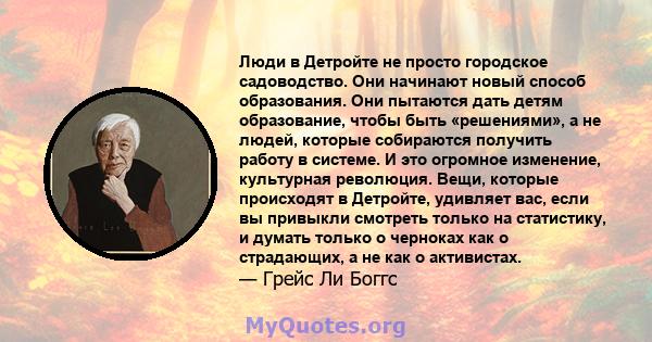 Люди в Детройте не просто городское садоводство. Они начинают новый способ образования. Они пытаются дать детям образование, чтобы быть «решениями», а не людей, которые собираются получить работу в системе. И это