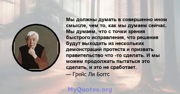 Мы должны думать в совершенно ином смысле, чем то, как мы думаем сейчас. Мы думаем, что с точки зрения быстрого исправления, что решения будут выходить из нескольких демонстраций протеста и призвать правительство что