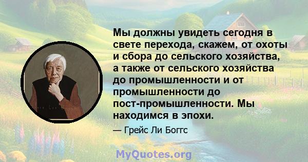 Мы должны увидеть сегодня в свете перехода, скажем, от охоты и сбора до сельского хозяйства, а также от сельского хозяйства до промышленности и от промышленности до пост-промышленности. Мы находимся в эпохи.