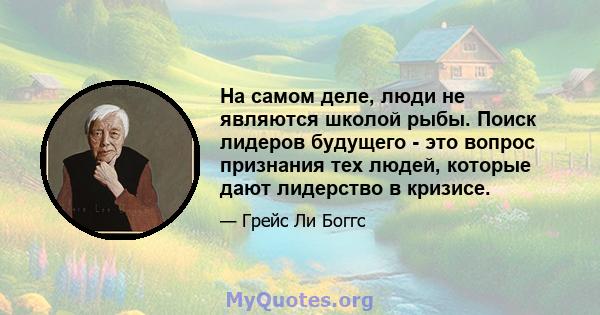 На самом деле, люди не являются школой рыбы. Поиск лидеров будущего - это вопрос признания тех людей, которые дают лидерство в кризисе.