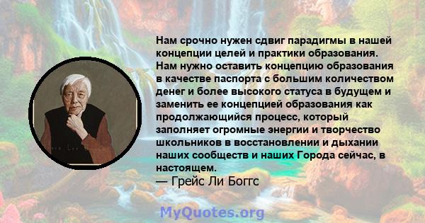 Нам срочно нужен сдвиг парадигмы в нашей концепции целей и практики образования. Нам нужно оставить концепцию образования в качестве паспорта с большим количеством денег и более высокого статуса в будущем и заменить ее