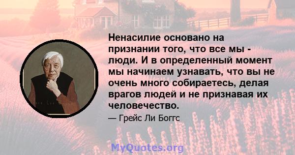 Ненасилие основано на признании того, что все мы - люди. И в определенный момент мы начинаем узнавать, что вы не очень много собираетесь, делая врагов людей и не признавая их человечество.