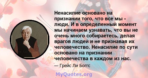 Ненасилие основано на признании того, что все мы - люди. И в определенный момент мы начинаем узнавать, что вы не очень много собираетесь, делая врагов людей и не признавая их человечество. Ненасилие по сути основано на