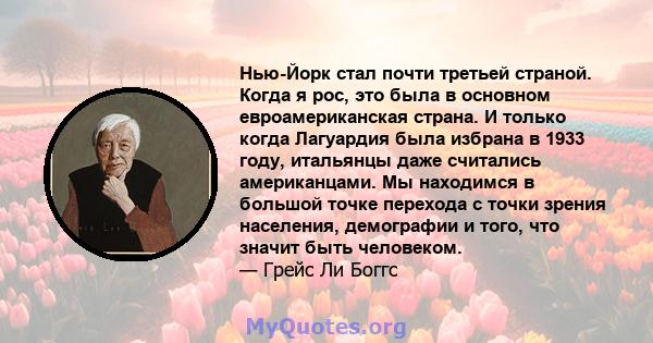 Нью-Йорк стал почти третьей страной. Когда я рос, это была в основном евроамериканская страна. И только когда Лагуардия была избрана в 1933 году, итальянцы даже считались американцами. Мы находимся в большой точке