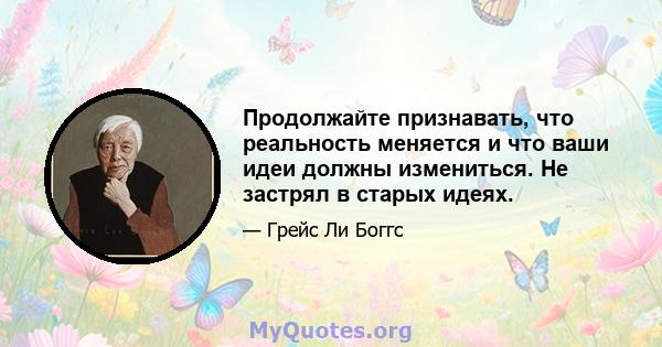 Продолжайте признавать, что реальность меняется и что ваши идеи должны измениться. Не застрял в старых идеях.