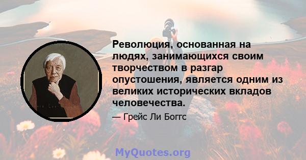 Революция, основанная на людях, занимающихся своим творчеством в разгар опустошения, является одним из великих исторических вкладов человечества.