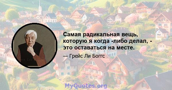 Самая радикальная вещь, которую я когда -либо делал, - это оставаться на месте.