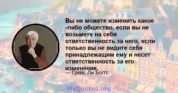 Вы не можете изменить какое -либо общество, если вы не возьмете на себя ответственность за него, если только вы не видите себя принадлежащим ему и несет ответственность за его изменение.