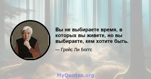 Вы не выбираете время, в которых вы живете, но вы выбираете, кем хотите быть.