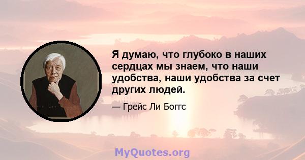 Я думаю, что глубоко в наших сердцах мы знаем, что наши удобства, наши удобства за счет других людей.