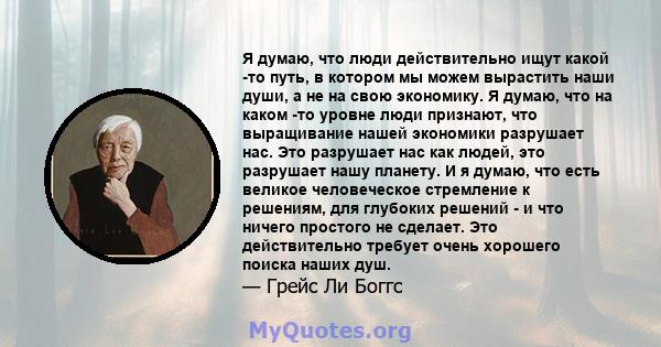 Я думаю, что люди действительно ищут какой -то путь, в котором мы можем вырастить наши души, а не на свою экономику. Я думаю, что на каком -то уровне люди признают, что выращивание нашей экономики разрушает нас. Это